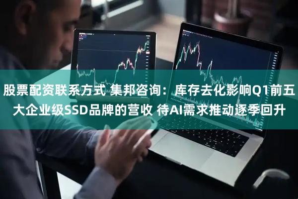 股票配资联系方式 集邦咨询：库存去化影响Q1前五大企业级SSD品牌的营收 待AI需求推动逐季回升