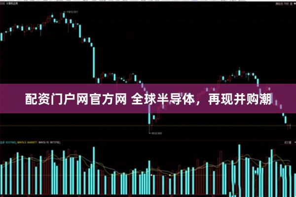 配资门户网官方网 全球半导体，再现并购潮