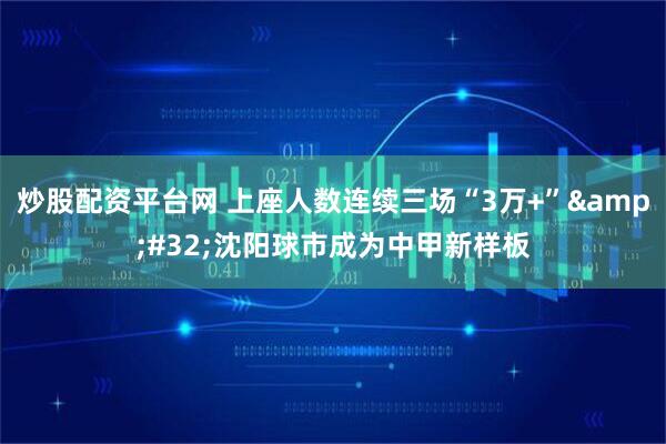 炒股配资平台网 上座人数连续三场“3万+”&#32;沈阳球市成为中甲新样板