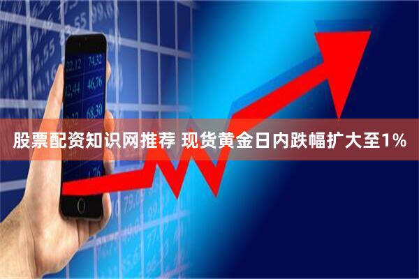 股票配资知识网推荐 现货黄金日内跌幅扩大至1%