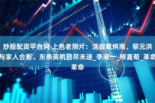 炒股配资平台网 上色老照片：活捉戴炳南、黎元洪与家人合影、东条英机自尽未遂_李淑一_柳直荀_革命