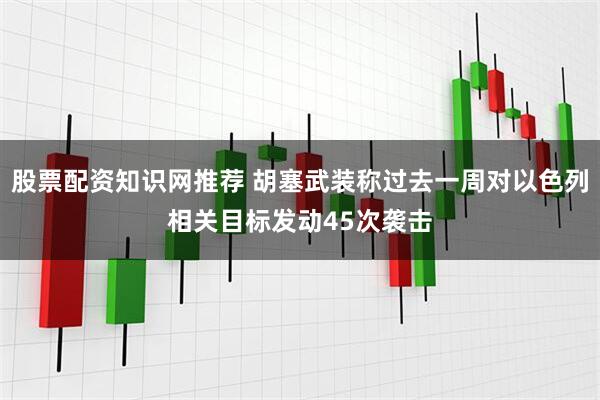 股票配资知识网推荐 胡塞武装称过去一周对以色列相关目标发动45次袭击