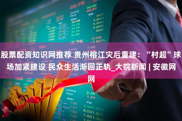 股票配资知识网推荐 贵州榕江灾后重建：“村超”球场加紧建设 民众生活渐回正轨_大皖新闻 | 安徽网