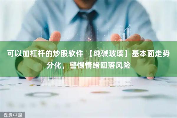 可以加杠杆的炒股软件 【纯碱玻璃】基本面走势分化，警惕情绪回落风险
