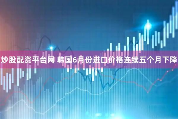 炒股配资平台网 韩国6月份进口价格连续五个月下降