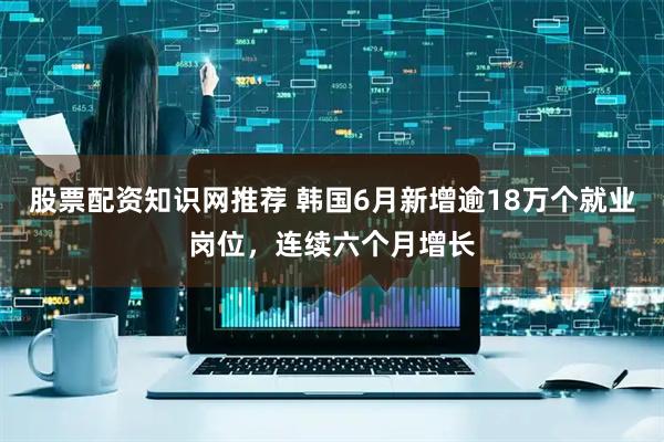股票配资知识网推荐 韩国6月新增逾18万个就业岗位，连续六个月增长
